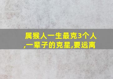 属猴人一生最克3个人,一辈子的克星,要远离