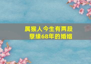 属猴人今生有两段孽缘68年的婚姻