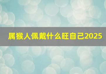 属猴人佩戴什么旺自己2025