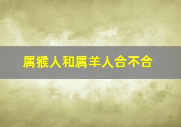 属猴人和属羊人合不合