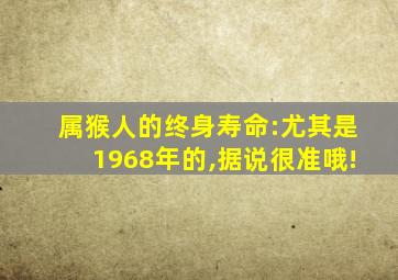 属猴人的终身寿命:尤其是1968年的,据说很准哦!