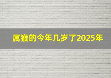 属猴的今年几岁了2025年