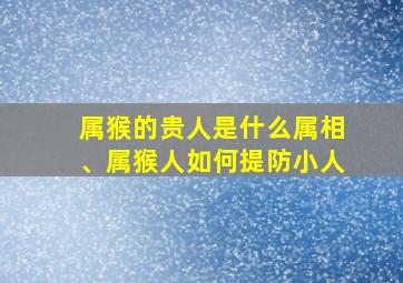 属猴的贵人是什么属相、属猴人如何提防小人