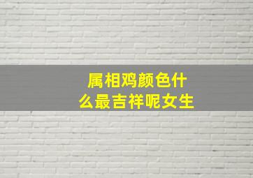 属相鸡颜色什么最吉祥呢女生