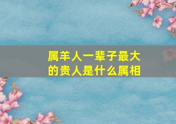 属羊人一辈子最大的贵人是什么属相