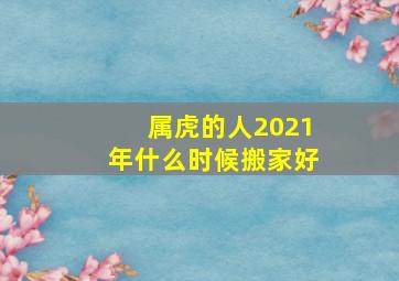 属虎的人2021年什么时候搬家好