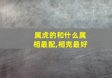 属虎的和什么属相最配,相克最好