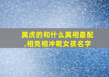 属虎的和什么属相最配,相克相冲呢女孩名字