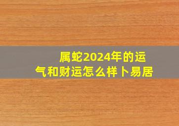 属蛇2024年的运气和财运怎么样卜易居