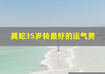 属蛇35岁转最好的运气男