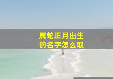 属蛇正月出生的名字怎么取