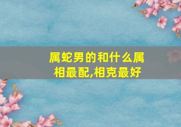 属蛇男的和什么属相最配,相克最好