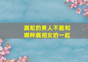 属蛇的男人不能和哪种属相女的一起