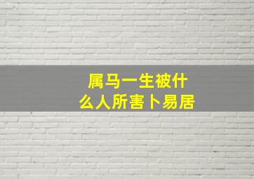 属马一生被什么人所害卜易居