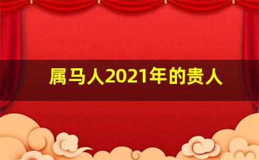 属马人2021年的贵人