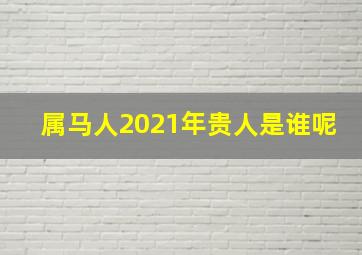 属马人2021年贵人是谁呢