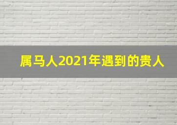 属马人2021年遇到的贵人