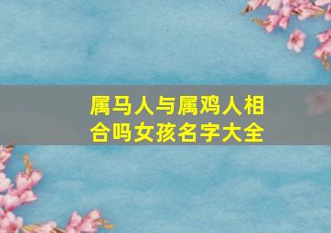 属马人与属鸡人相合吗女孩名字大全