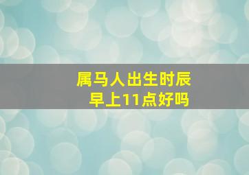 属马人出生时辰早上11点好吗