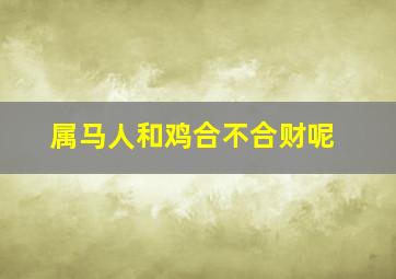 属马人和鸡合不合财呢