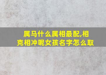 属马什么属相最配,相克相冲呢女孩名字怎么取