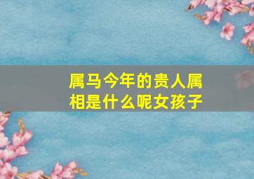 属马今年的贵人属相是什么呢女孩子