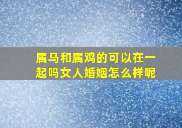 属马和属鸡的可以在一起吗女人婚姻怎么样呢