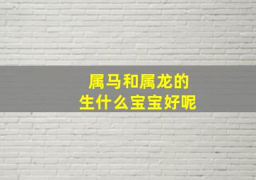 属马和属龙的生什么宝宝好呢