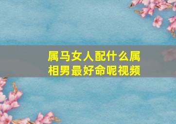 属马女人配什么属相男最好命呢视频