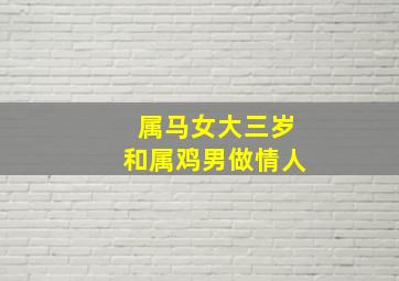 属马女大三岁和属鸡男做情人