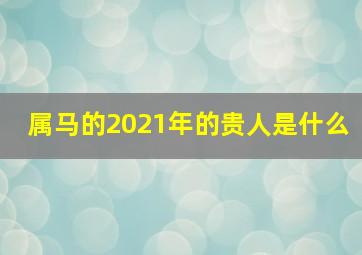 属马的2021年的贵人是什么