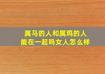 属马的人和属鸡的人能在一起吗女人怎么样