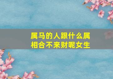 属马的人跟什么属相合不来财呢女生