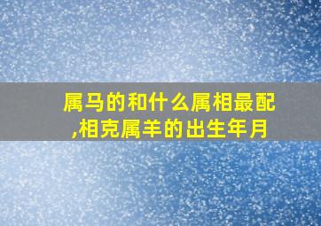 属马的和什么属相最配,相克属羊的出生年月