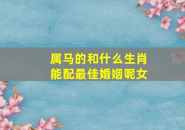 属马的和什么生肖能配最佳婚姻呢女