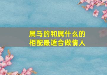 属马的和属什么的相配最适合做情人