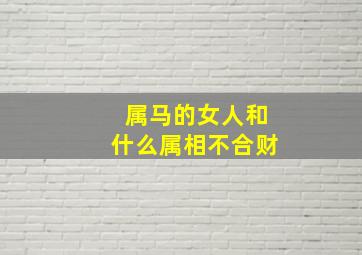 属马的女人和什么属相不合财