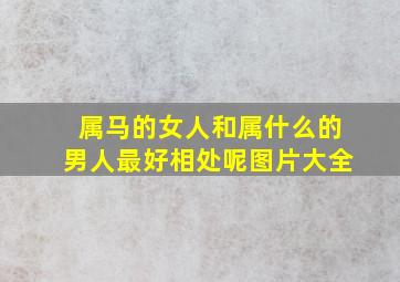 属马的女人和属什么的男人最好相处呢图片大全