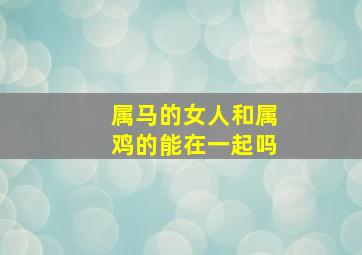 属马的女人和属鸡的能在一起吗