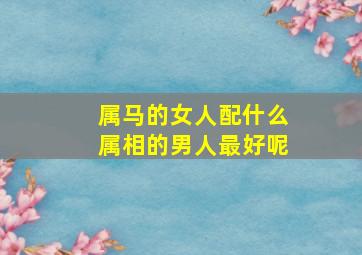 属马的女人配什么属相的男人最好呢