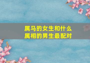 属马的女生和什么属相的男生最配对