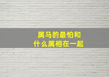 属马的最怕和什么属相在一起