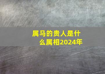 属马的贵人是什么属相2024年