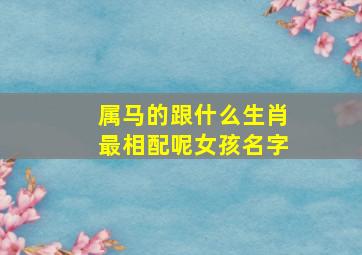 属马的跟什么生肖最相配呢女孩名字