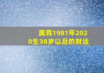 属鸡1981年2020生38岁以后的财运