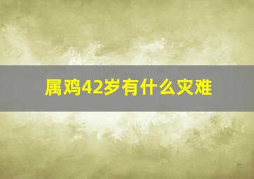 属鸡42岁有什么灾难