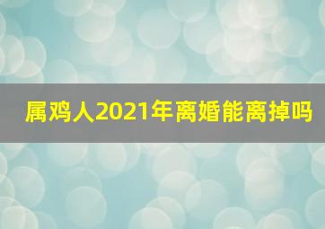 属鸡人2021年离婚能离掉吗