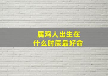 属鸡人出生在什么时辰最好命