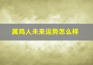 属鸡人未来运势怎么样