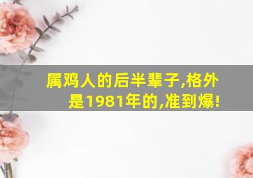 属鸡人的后半辈子,格外是1981年的,准到爆!